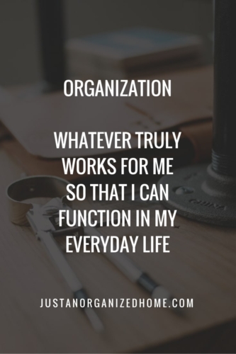 Organization is whatever truly works for me so that I can function in my everyday life